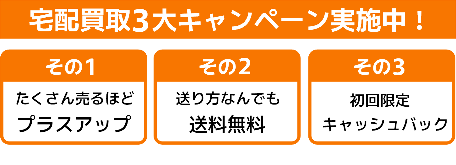宅配買取3大キャンペーン実施中！たくさん売るほどプラスアップ、送料無料、初回限定キャッシュバック