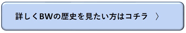 詳しくBWの歴史を見たい方はコチラ